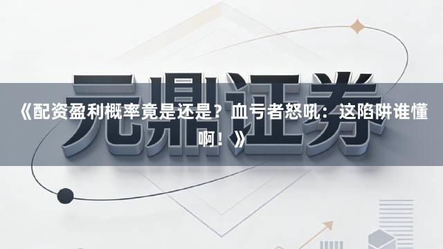 《配资盈利概率竟是还是？血亏者怒吼：这陷阱谁懂啊！》