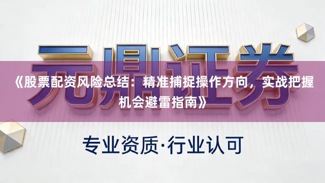 《股票配资风险总结：精准捕捉操作方向，实战把握机会避雷指南》