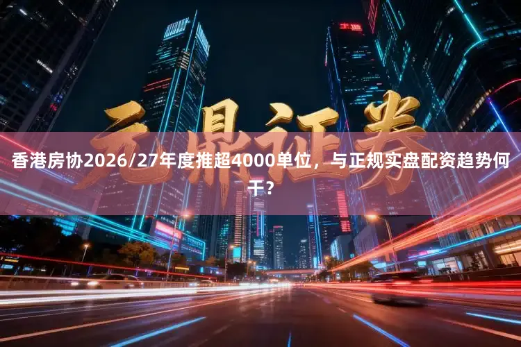 香港房协2026/27年度推超4000单位，与正规实盘配资趋势何干？