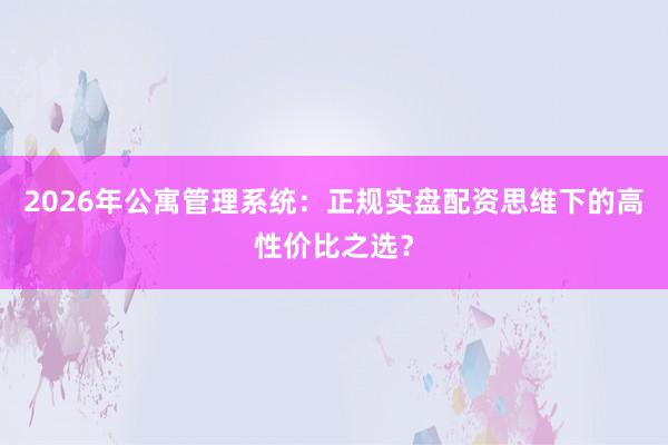 2026年公寓管理系统：正规实盘配资思维下的高性价比之选？
