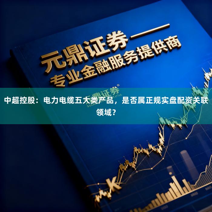中超控股：电力电缆五大类产品，是否属正规实盘配资关联领域？