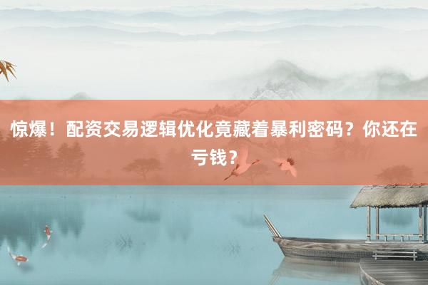惊爆！配资交易逻辑优化竟藏着暴利密码？你还在亏钱？