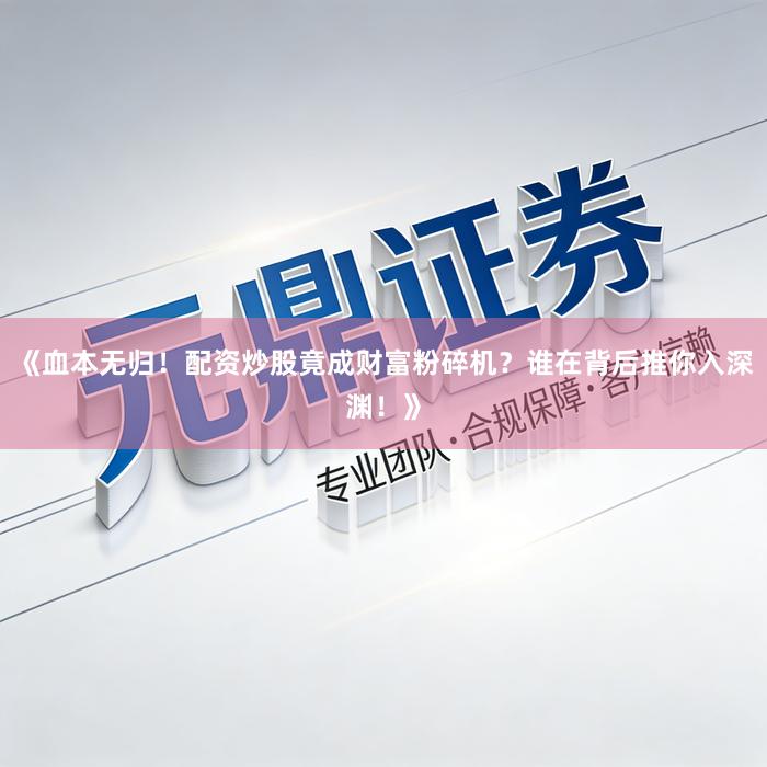 《血本无归！配资炒股竟成财富粉碎机？谁在背后推你入深渊！》