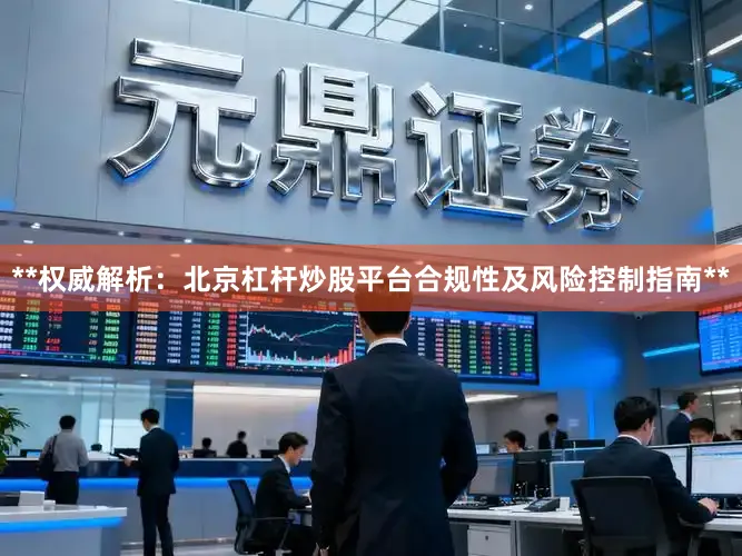**权威解析：北京杠杆炒股平台合规性及风险控制指南**