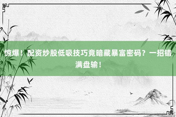 惊爆！配资炒股低吸技巧竟暗藏暴富密码？一招错满盘输！