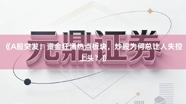 《A股突发！资金狂涌热点板块，炒股为何总让人失控上头？》