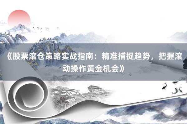 《股票滚仓策略实战指南:精准捕捉趋势,把握滚动操作黄金机会》