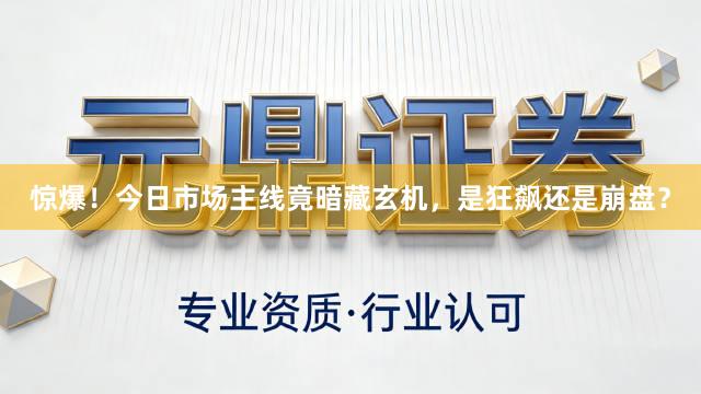 惊爆！今日市场主线竟暗藏玄机，是狂飙还是崩盘？