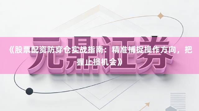 《股票配资防穿仓实战指南：精准捕捉操作方向，把握止损机会》