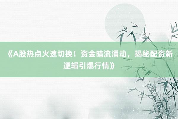 《A股热点火速切换！资金暗流涌动，揭秘配资新逻辑引爆行情》