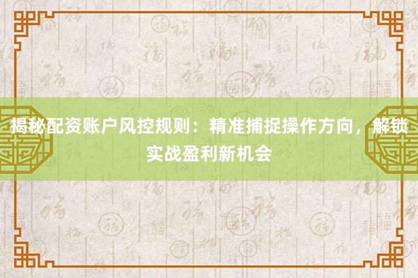 揭秘配资账户风控规则：精准捕捉操作方向，解锁实战盈利新机会