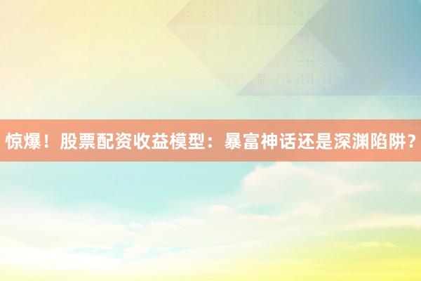 惊爆！股票配资收益模型：暴富神话还是深渊陷阱？