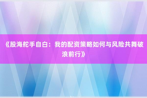 《股海舵手自白：我的配资策略如何与风险共舞破浪前行》