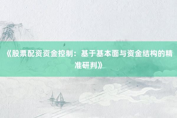 《股票配资资金控制：基于基本面与资金结构的精准研判》