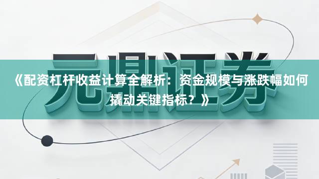 《配资杠杆收益计算全解析：资金规模与涨跌幅如何撬动关键指标？》