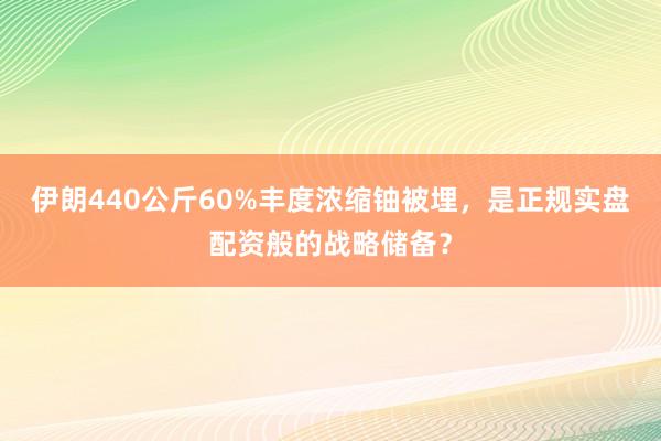 伊朗440公斤60%丰度浓缩铀被埋，是正规实盘配资般的战略储备？