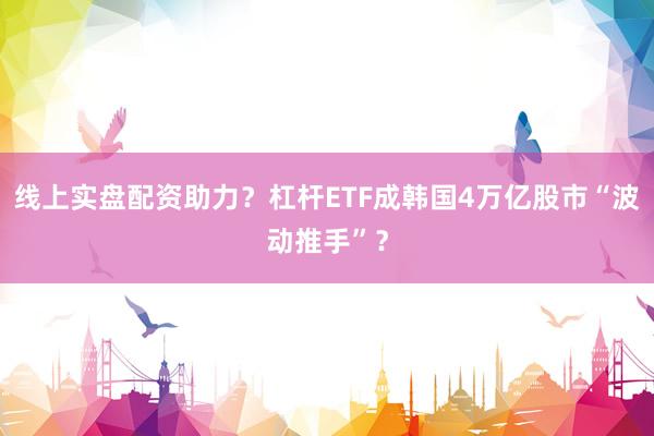 线上实盘配资助力？杠杆ETF成韩国4万亿股市“波动推手”？