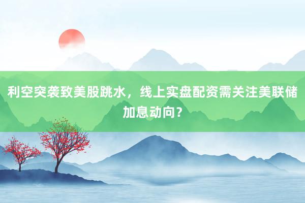 利空突袭致美股跳水，线上实盘配资需关注美联储加息动向？