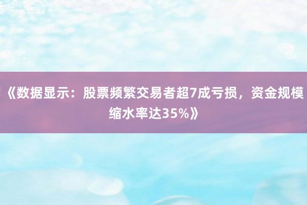 《数据显示：股票频繁交易者超7成亏损，资金规模缩水率达35%》