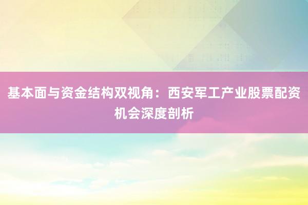 基本面与资金结构双视角：西安军工产业股票配资机会深度剖析