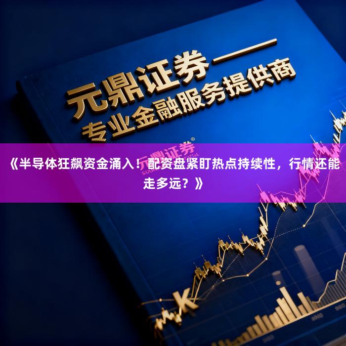 《半导体狂飙资金涌入！配资盘紧盯热点持续性，行情还能走多远？》