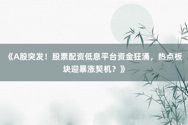 《A股突发！股票配资低息平台资金狂涌，热点板块迎暴涨契机？》