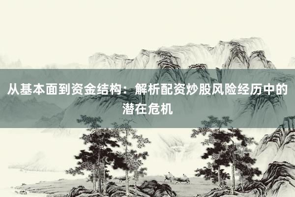 从基本面到资金结构：解析配资炒股风险经历中的潜在危机