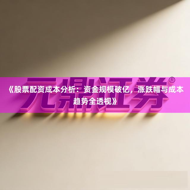 《股票配资成本分析：资金规模破亿，涨跌幅与成本趋势全透视》