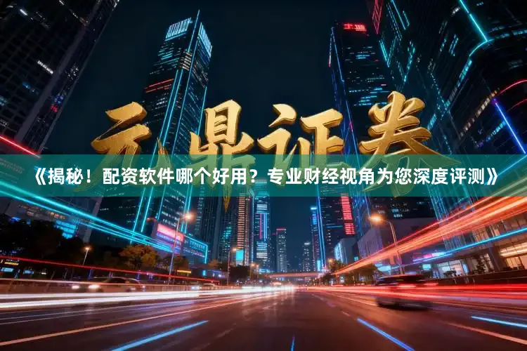 《揭秘！配资软件哪个好用？专业财经视角为您深度评测》
