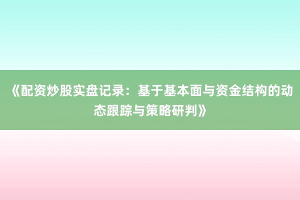 《配资炒股实盘记录：基于基本面与资金结构的动态跟踪与策略研判》