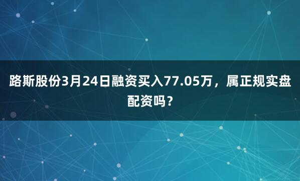 路斯股份3月24日融资买入77.05万，属正规实盘配资吗？