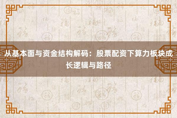 从基本面与资金结构解码：股票配资下算力板块成长逻辑与路径