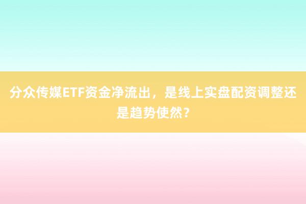 分众传媒ETF资金净流出，是线上实盘配资调整还是趋势使然？