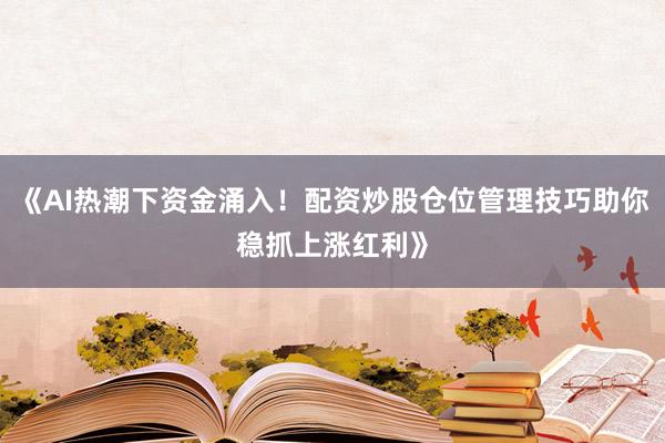 《AI热潮下资金涌入！配资炒股仓位管理技巧助你稳抓上涨红利》
