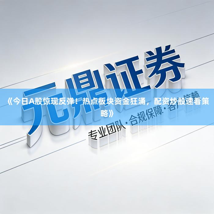 《今日A股惊现反弹！热点板块资金狂涌，配资炒股速看策略》
