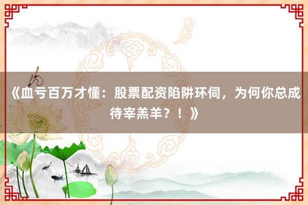 《血亏百万才懂：股票配资陷阱环伺，为何你总成待宰羔羊？！》