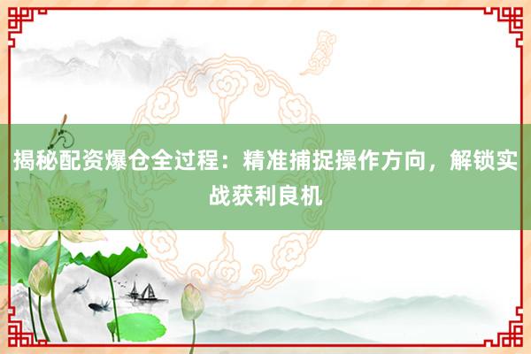 揭秘配资爆仓全过程：精准捕捉操作方向，解锁实战获利良机