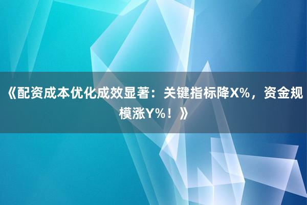 《配资成本优化成效显著：关键指标降X%，资金规模涨Y%！》
