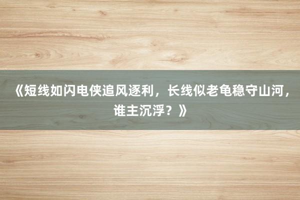 《短线如闪电侠追风逐利，长线似老龟稳守山河，谁主沉浮？》