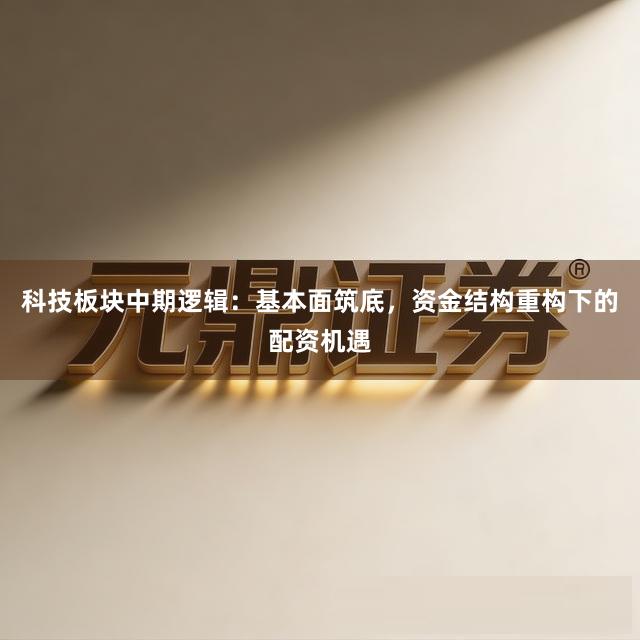 科技板块中期逻辑：基本面筑底，资金结构重构下的配资机遇