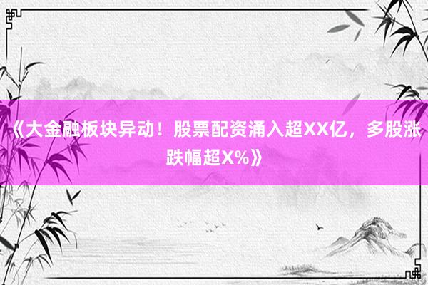 《大金融板块异动！股票配资涌入超XX亿，多股涨跌幅超X%》