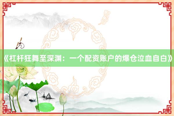 《杠杆狂舞至深渊：一个配资账户的爆仓泣血自白》