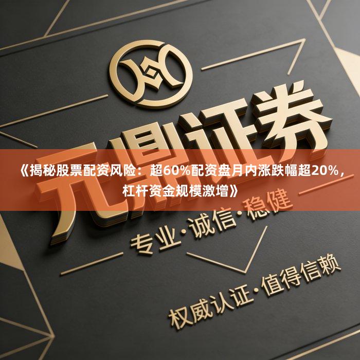《揭秘股票配资风险：超60%配资盘月内涨跌幅超20%，杠杆资金规模激增》