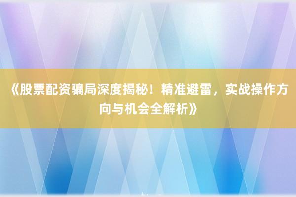 《股票配资骗局深度揭秘！精准避雷，实战操作方向与机会全解析》