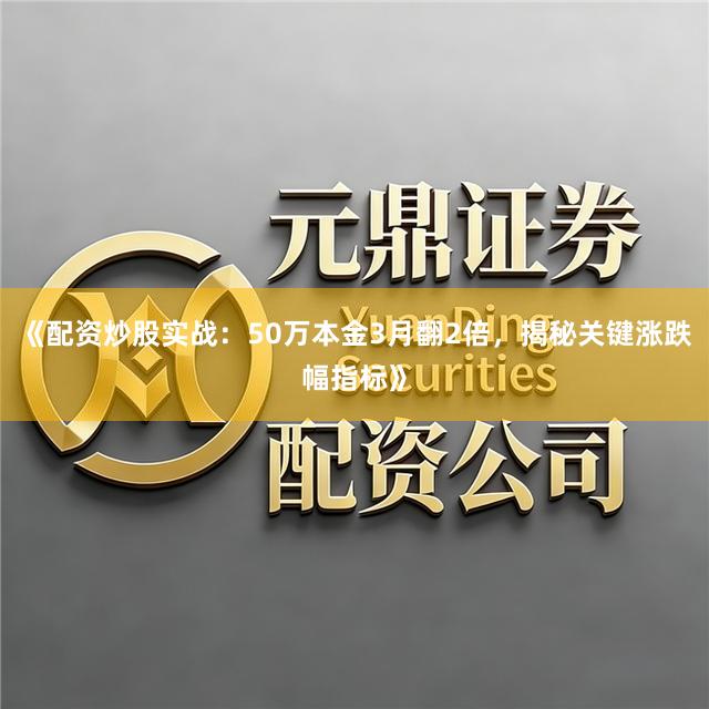 《配资炒股实战：50万本金3月翻2倍，揭秘关键涨跌幅指标》