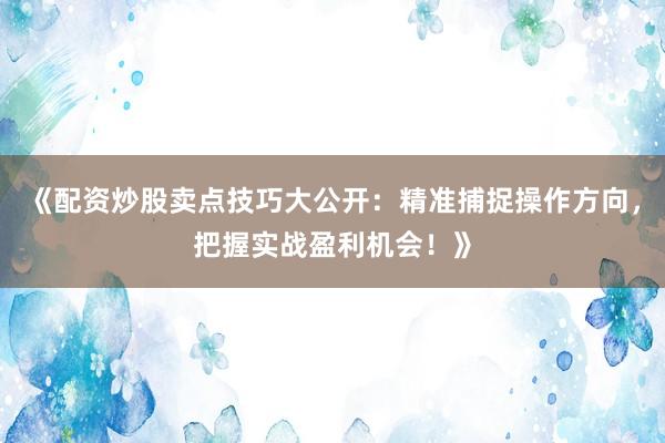 《配资炒股卖点技巧大公开：精准捕捉操作方向，把握实战盈利机会！》