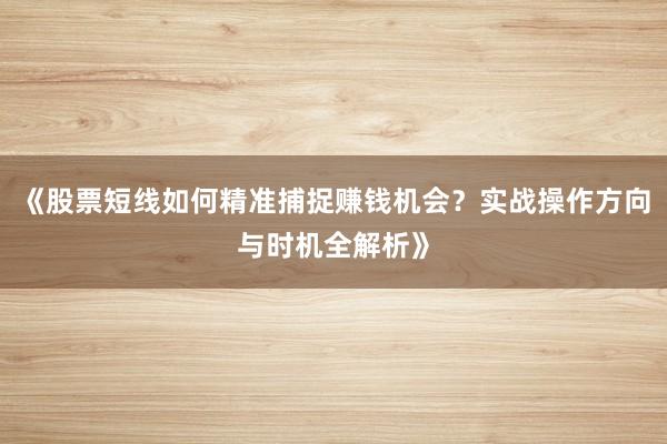 《股票短线如何精准捕捉赚钱机会？实战操作方向与时机全解析》