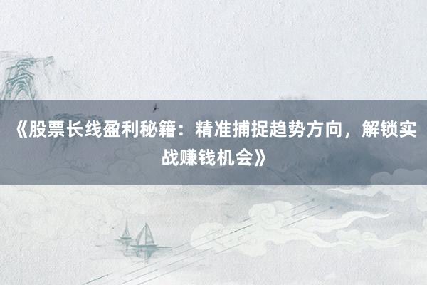 《股票长线盈利秘籍：精准捕捉趋势方向，解锁实战赚钱机会》