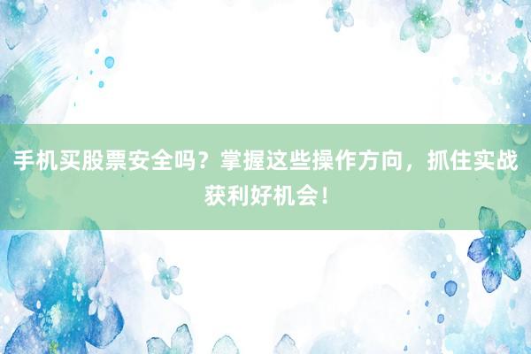 手机买股票安全吗？掌握这些操作方向，抓住实战获利好机会！