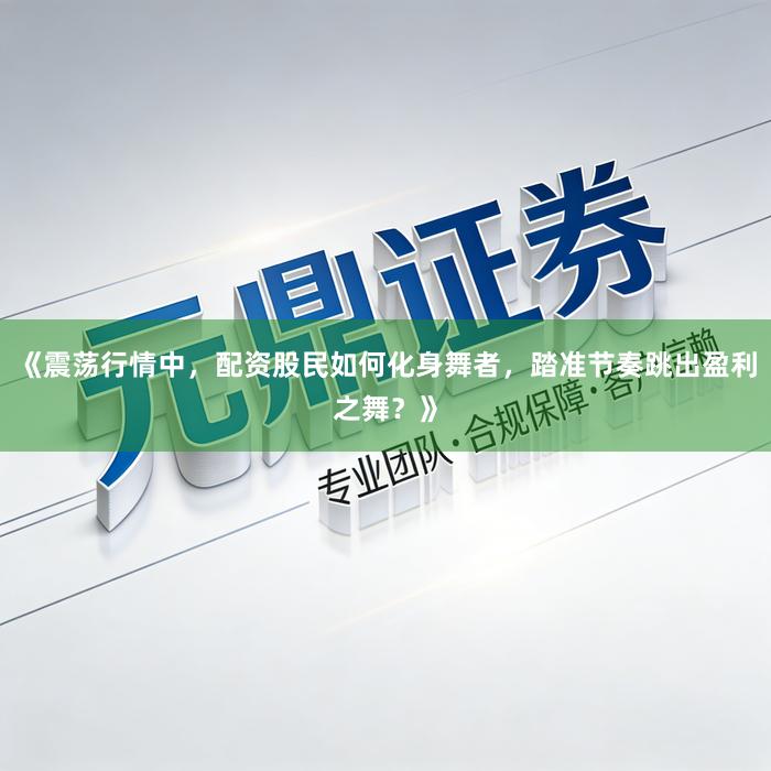 《震荡行情中，配资股民如何化身舞者，踏准节奏跳出盈利之舞？》